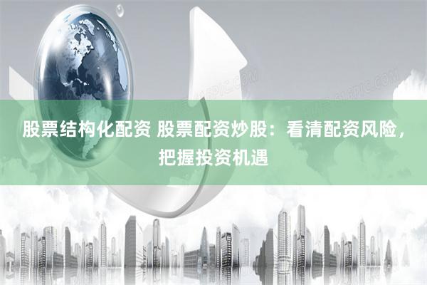 股票结构化配资 股票配资炒股：看清配资风险，把握投资机遇