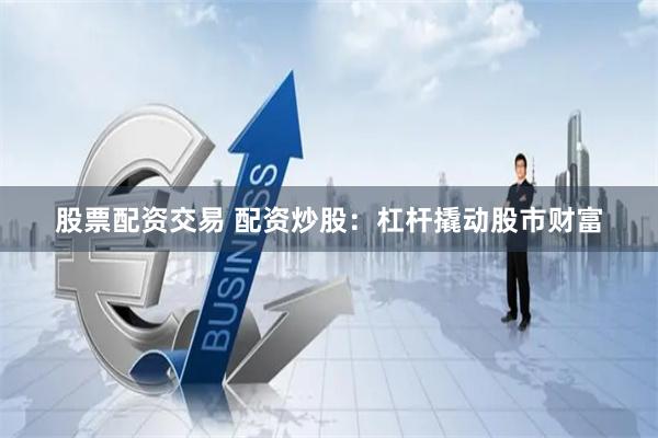 股票配资交易 配资炒股：杠杆撬动股市财富