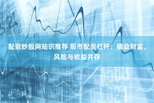 配资炒股网站识推荐 股市配资杠杆：撬动财富，风险与收益并存