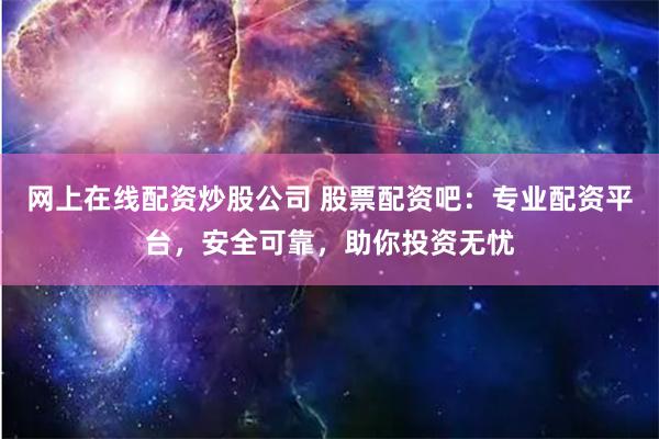 网上在线配资炒股公司 股票配资吧：专业配资平台，安全可靠，助你投资无忧