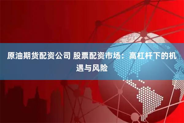 原油期货配资公司 股票配资市场：高杠杆下的机遇与风险