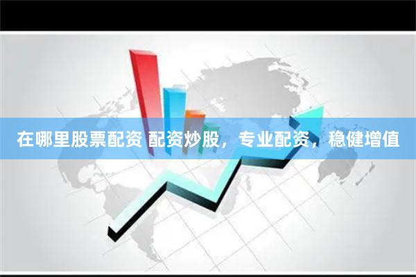 在哪里股票配资 配资炒股，专业配资，稳健增值