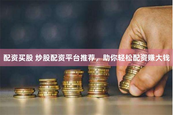 配资买股 炒股配资平台推荐，助你轻松配资赚大钱