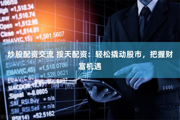 炒股配资交流 按天配资：轻松撬动股市，把握财富机遇