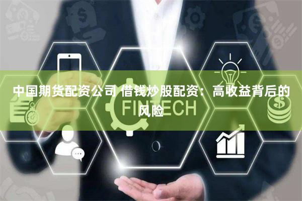 中国期货配资公司 借钱炒股配资：高收益背后的风险