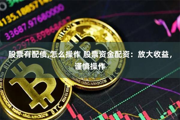 股票有配债,怎么操作 股票资金配资：放大收益，谨慎操作