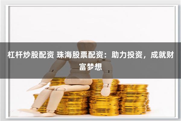 杠杆炒股配资 珠海股票配资：助力投资，成就财富梦想