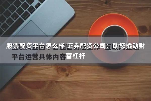 股票配资平台怎么样 证券配资公司：助您撬动财富杠杆