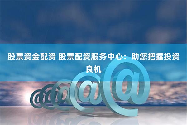 股票资金配资 股票配资服务中心：助您把握投资良机