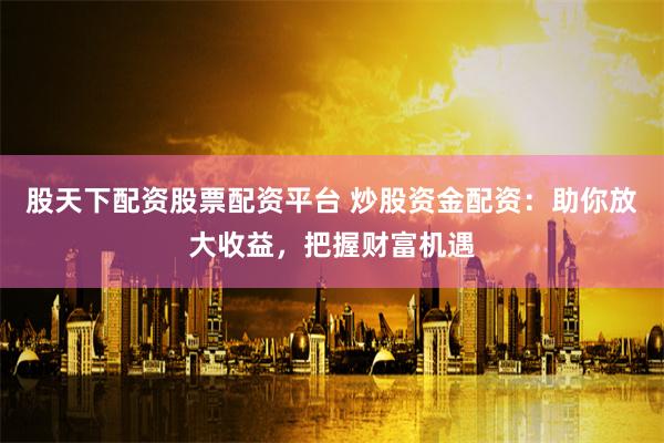股天下配资股票配资平台 炒股资金配资：助你放大收益，把握财富机遇