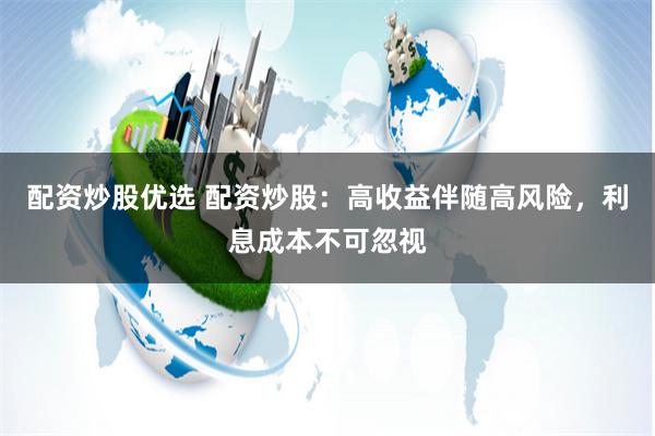 配资炒股优选 配资炒股：高收益伴随高风险，利息成本不可忽视