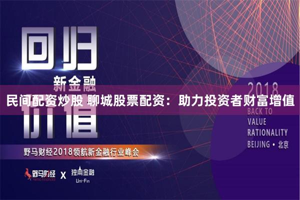 民间配资炒股 聊城股票配资：助力投资者财富增值