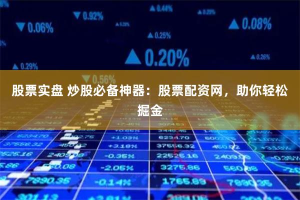 股票实盘 炒股必备神器：股票配资网，助你轻松掘金